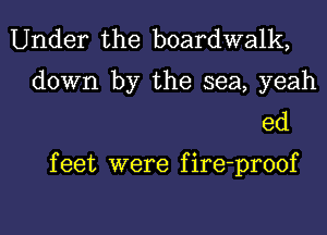 Under the boardwalk,

down by the sea, yeah
ed

f eet were f ire-proof