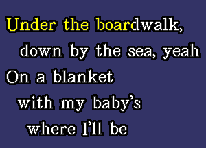 Under the boardwalk,

down by the sea, yeah
On a blanket

With my babfs
where 111 be