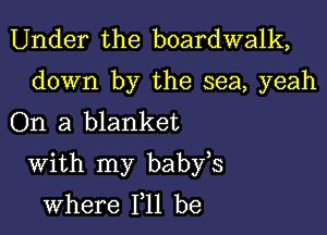 Under the boardwalk,

down by the sea, yeah
On a blanket

With my babfs
where 111 be