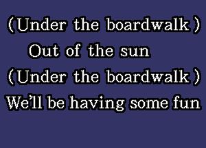 (Under the boardwalk)
Out of the sun
(Under the boardwalk)

well be having some fun