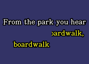 F rom the park you hear

)ardwalk,
boardwalk