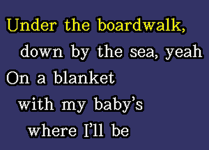 Under the boardwalk,

down by the sea, yeah
On a blanket

With my babfs
where 111 be