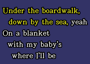 Under the boardwalk,

down by the sea, yeah
On a blanket

With my babfs
where 111 be