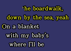 Fhe boardwalk,

down by the sea, yeah
On a blanket

With my babfs
where 111 be