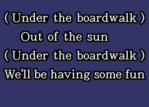 ( Under the boardwalk )
Out of the sun
( Under the boardwalk )

well be having some fun