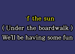 f the sun

(Under the boardwalk)

W611 be having some fun