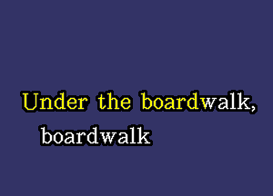 Under the boardwalk,
boardwalk