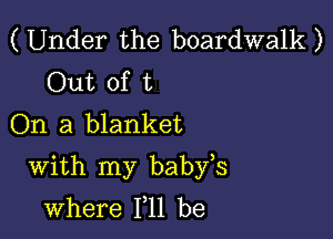 (Under the boardwalk)
Out of t
On a blanket

With my babfs
where 111 be