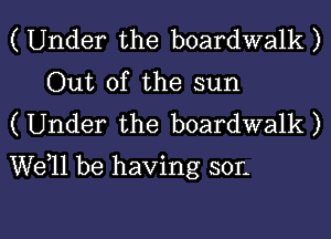 ( Under the boardwalk )
Out of the sun

( Under the boardwalk )
well be having 301.