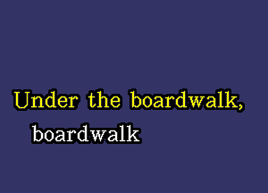 Under the boardwalk,
boardwalk