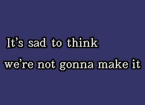 I133 sad to think

we,re not gonna make it