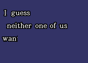 I guess

neither one of us

wan