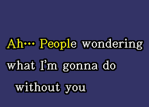 Ahm People wondering

what Fm gonna do

Without you