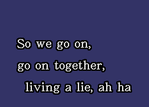 So we go on,

go on together,

living a lie, ah ha