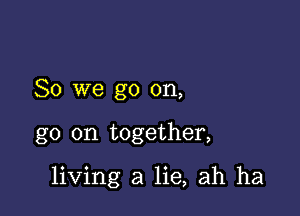 So we go on,

go on together,

living a lie, ah ha