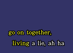 go on together,

living a lie, ah ha