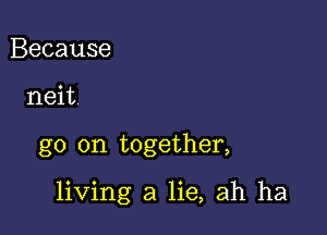 Because
neit

go on together,

living a lie, ah ha