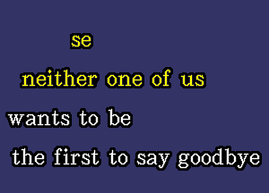 se
neither one of us

wants to be

the first to say goodbye