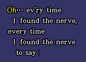 Ohm ev,ry time

I found the nerve,
every time

I found the nerve

to say