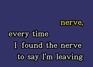 nerve,
every time

I found the nerve

to say Fm leaving