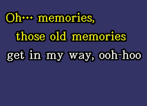 Ohm memories,

those old memories

get in my way, ooh-hoo