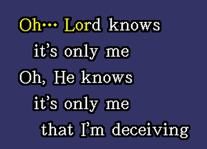 Ohm Lord knows
ifs only me
Oh, He knows

ifs only me

that Fm deceiving