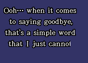 Oohm When it comes

to saying goodbye,

thafs a simple word

that I just canno1