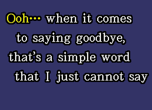 Oohm When it comes
to saying goodbye,
thafs a simple word

that I just cannot say