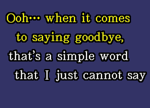 Oohm When it comes
to saying goodbye,
thafs a simple word

that I just cannot say