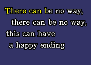 There can be no way,

there can be no way,
this can have

a happy ending