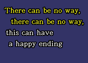 There can be no way,

there can be no way,
this can have

a happy ending