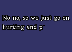 No no, so we just go on

hurting and pi