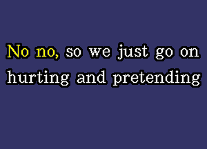 No no, so we just go on

hurting and pretending