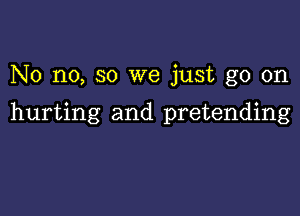 No no, so we just go on

hurting and pretending