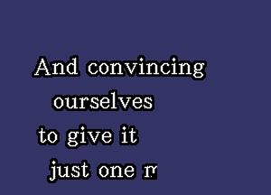 And convincing

ourselves
to give it

just one I?