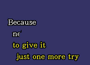 Because
1'16

to give it

just one more try