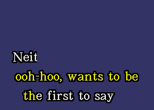 Neit

ooh-hoo, wants to be

the first to say