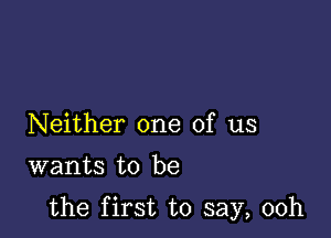 Neither one of us
wants to be

the first to say, 00h