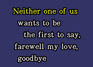 Neither one of us
wants to be

the first to say,

farewell my love,

goodbye