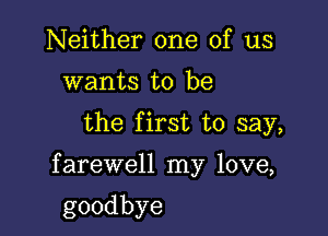 Neither one of us
wants to be

the first to say,

farewell my love,

goodbye