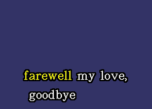 farewell my love,

goodbye