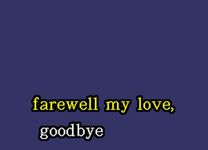 farewell my love,

goodbye