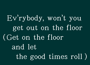 Ev,rybody, worft you
get out on the floor

(Get on the floor
and let
the good times r011)