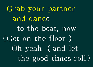 Grab your partner
and dance
to the beat, now
(Get on the floor )

Oh yeah ( and let
the good times r011)