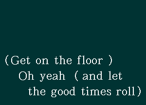 (Get on the floor )
Oh yeah (and let
the good times r011)