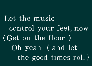 Let the music
control your feet, now

(Get on the floor )

Oh yeah (and let
the good times r011)