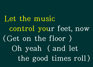 Let the music
control your feet, now

(Get on the floor )

Oh yeah (and let
the good times r011)