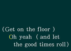 (Get on the floor )
Oh yeah (and let
the good times r011)