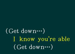 (Get downm)
I know youTe able
(Get downm)