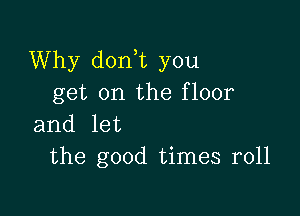 Why don t you
get on the floor

and let
the good times r011